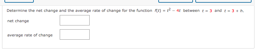 Determine the net change and the average rate of change for the function f(t) = t2 - 4t between t = 3 and t = 3 + h.
net change
average rate of change
