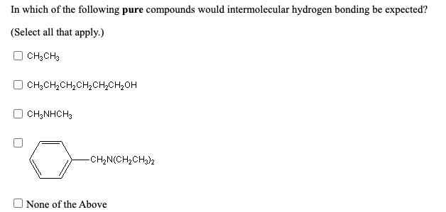 In which of the following pure compounds would intermolecular hydrogen bonding be expected?
(Select all that apply.)
CH3CH3
CH;CH2CH,CH2CH,CH2OH
CH,NHCH3
-CH,N(CH,CH3)2
None of the Above
