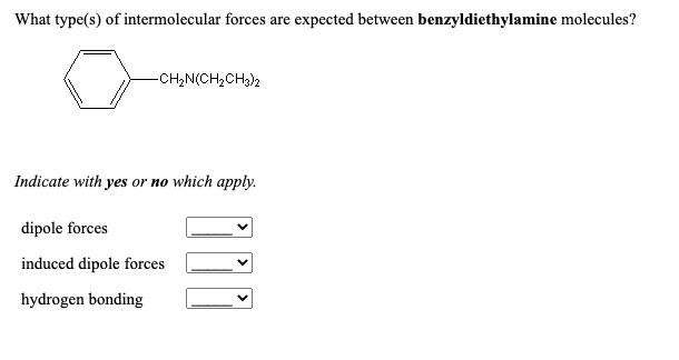 What type(s) of intermolecular forces are expected between benzyldiethylamine molecules?
-CH,N(CH,CH3)2
Indicate with yes or no which apply.
dipole forces
induced dipole forces
hydrogen bonding
