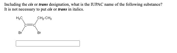 Including the cis or trans designation, what is the IUPAC name of the following substance?
It is not necessary to put cis or trans in italics.
H3C
CHz-CH3
Br
Br
