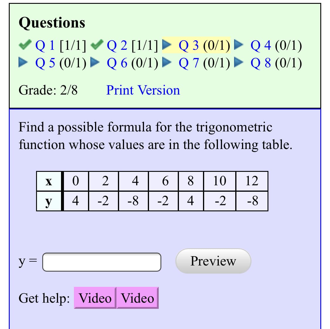 Questions
Grade: 2/8
Print Version
Find a possible formula for the trigonometric
function whose values are in the following table.
x 0246810 12
Preview
y-
Get help: Video Video
