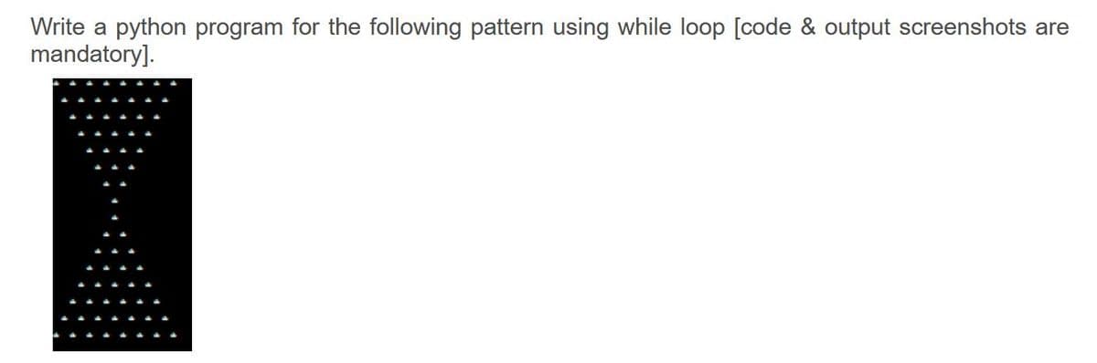 Write a python program for the following pattern using while loop [code & output screenshots are
mandatory].
