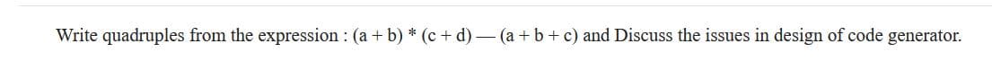 Write quadruples from the expression : (a + b) * (c + d) – (a + b + c) and Discuss the issues in design of code generator.
