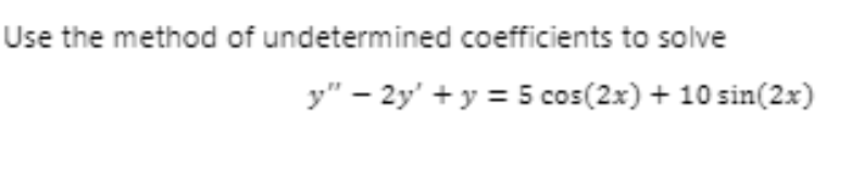 Use the method of undetermined coefficients to solve
y" – 2y' + y = 5 cos(2x) + 10 sin(2x)
