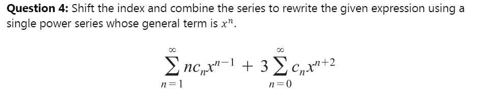 Question 4: Shift the index and combine the series to rewrite the given expression using a
single power series whose general term is x".
Σney +3 ΣCχ" +2.
n=1
n=0
