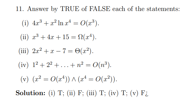11. Answer by TRUE of FALSE each of the statements:
(i) 4x³ + x² ln ª = O(x³).
(ii) x³ + 4x + 15 = N(x4).
(ii) 2л2 + х — 7%3D Ө(г?).
(iv) 1² + 2² + ...+ n² = O(n³).
(v) (x² = O(x*)) ^ (x* = 0(x²)).
Solution: (i) T; (ii) F; (iii) T; (iv) T; (v) F¿
