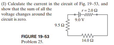 (I) Calculate the current in the circuit of Fig. 19–53, and
show that the sum of all the
r= 2.0 2
voltage changes around the
circuit is zero.
9.0 V
9.5 Q
FIGURE 19–53
Problem 25.
14.0 2
