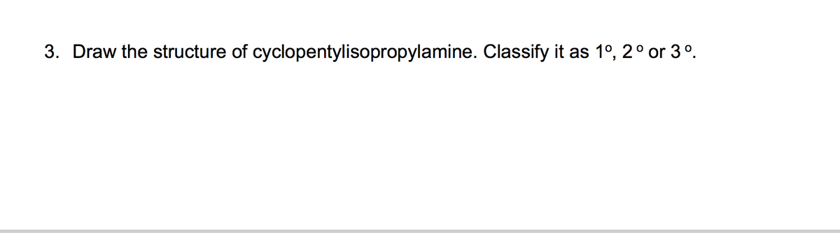 3. Draw the structure of cyclopentylisopropylamine. Classify it as 1°, 2° or 3°.
