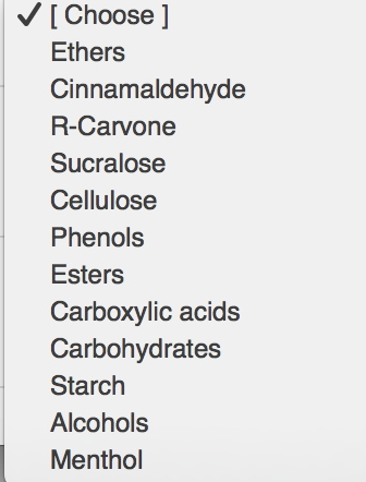 V[ Choose ]
Ethers
Cinnamaldehyde
R-Carvone
Sucralose
Cellulose
Phenols
Esters
Carboxylic acids
Carbohydrates
Starch
Alcohols
Menthol
