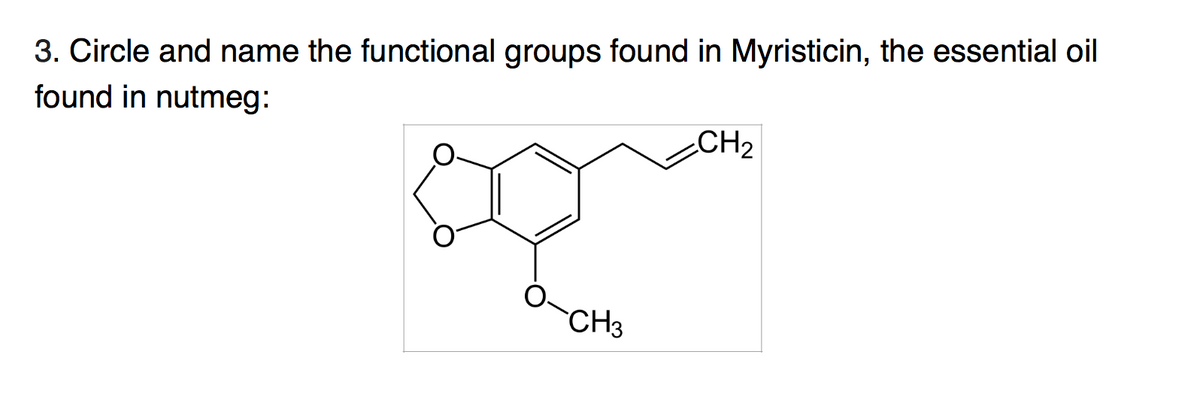 3. Circle and name the functional groups found in Myristicin, the essential oil
found in nutmeg:
CH2
CH3
