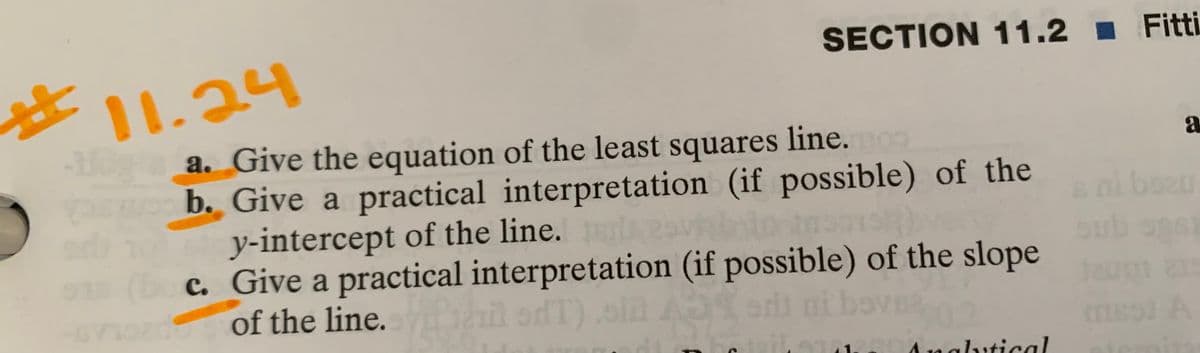 SECTION 11.2 I Fitti
11.24
a. Give the equation of the least squares line.o
b. Give a practical interpretation (if possible) of the
y-intercept of the line. A
c. Give a practical interpretation (if possible) of the slope
of the line.
boeu
oub ogs
l odT).oln
nglutical
