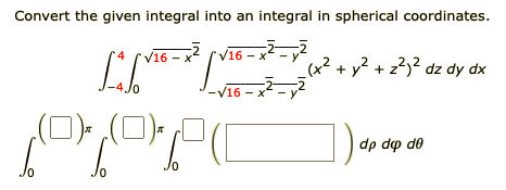 Convert the given integral into an integral in spherical coordinates.
V16 - x
V16 - x -y
+ y? + z?)? dz dy dx
4Jo
-V16 - x*
dp dp de
