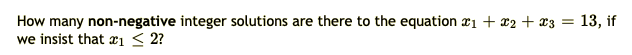 How many non-negative integer solutions are there to the equation x1 + x2 + x3 = 13, if
we insist that æi < 2?
