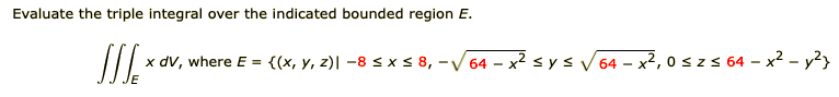 Evaluate the triple integral over the indicated bounded region E.
x dV, where E = {(x, y, z)| –8 s x s 8, -V 64 – x² sys V 64 - x², 0 szs 64 – x² - y?}
