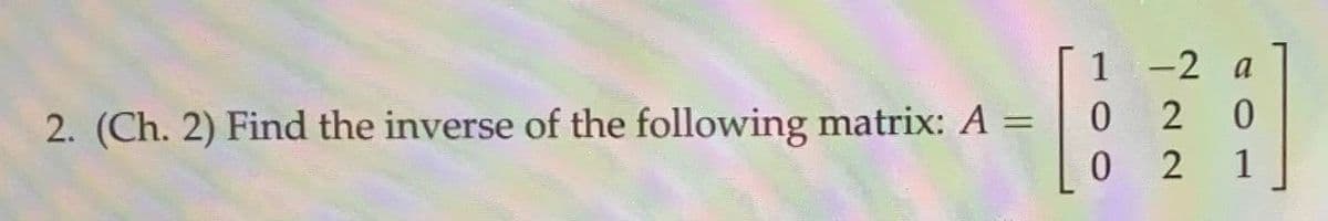 1 -2 a
2 0
2. (Ch. 2) Find the inverse of the following matrix: A =
1
100
