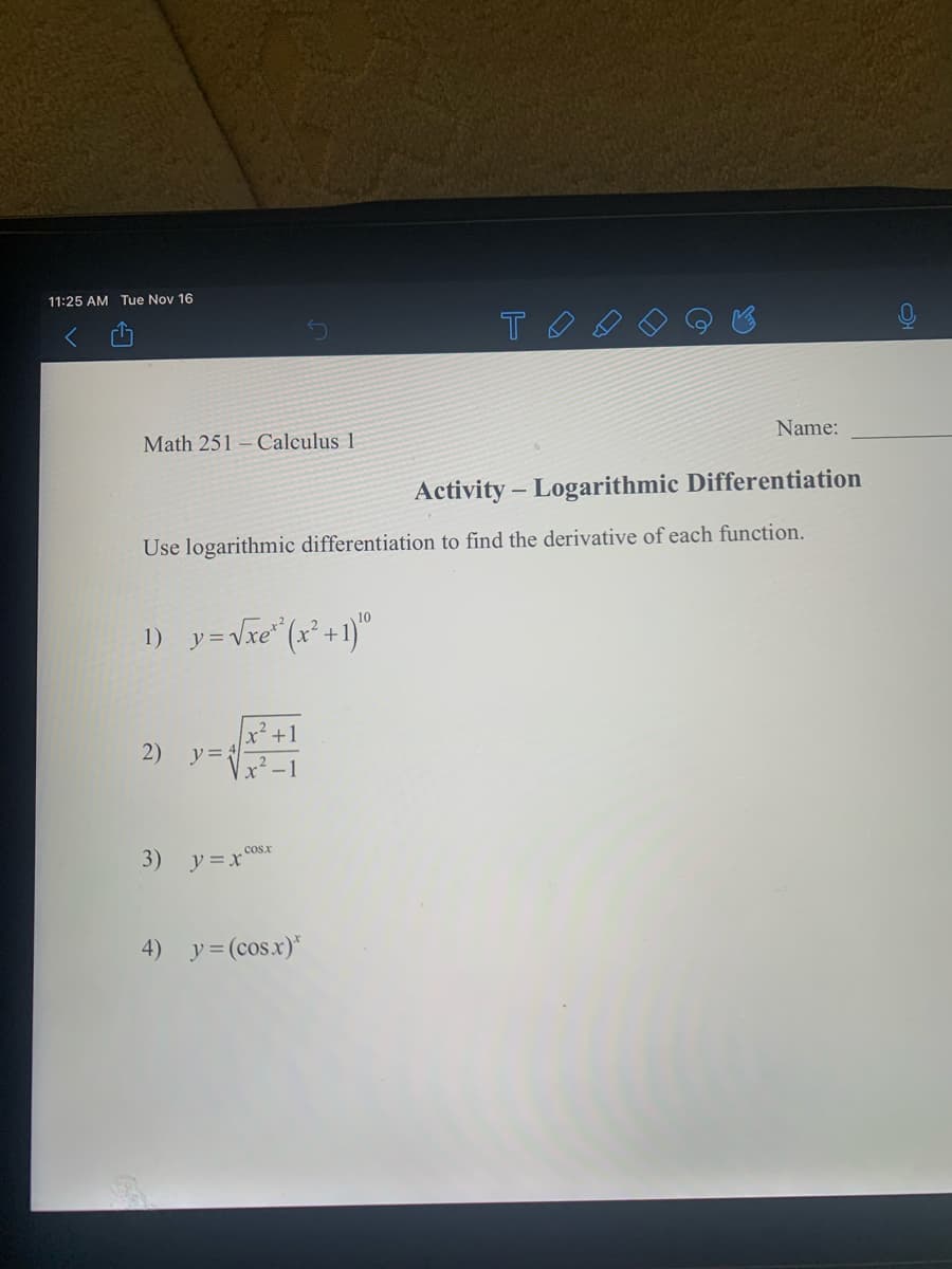 11:25 AM Tue Nov 16
Math 251 – Calculus 1
Name:
Activity – Logarithmic Differentiation
Use logarithmic differentiation to find the derivative of each function.
1) y=Vxe" (r* +1)"
x² +1
2)
y =
-1
3) y=x0x
4) y= (cos.x)*
