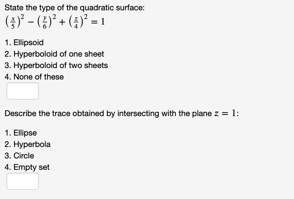 State the type of the quadratic surface:
()° - (¿)' + (¿)° = 1
1. Ellipsoid
2. Hyperboloid of one sheet
3. Hyperboloid of two sheets
4. None of these
Describe the trace obtained by intersecting with the plane z = 1:
1. Ellipse
2. Hyperbola
3. Circle
4. Empty set
