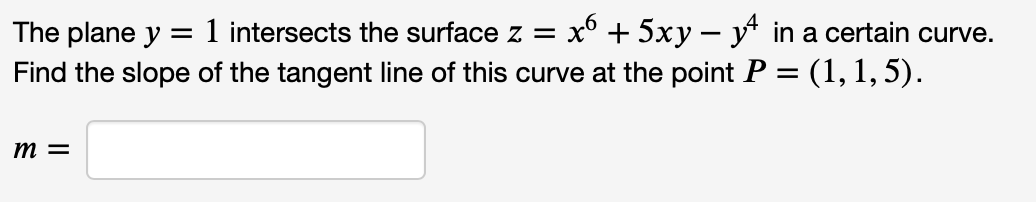 The plane y:
x° + 5xy – y* in a certain curve.
1 intersects the surface z =
Find the slope of the tangent line of this curve at the point P = (1,1, 5).
-
m =
