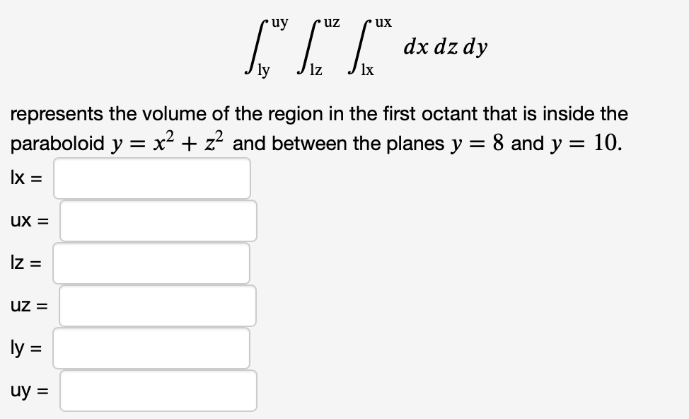 uy
dx dz dy
lz
represents the volume of the region in the first octant that is inside the
paraboloid
y = x² + z² and between the planes y
=
8 and y = 10.
lx =
UX =
Iz =
uz =
ly =
uy =
uz
ux