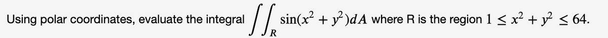 Using polar coordinates, evaluate the integral
// sin(x² + y²)dA where R is the region 1 ≤ x² + y² ≤ 64.
R