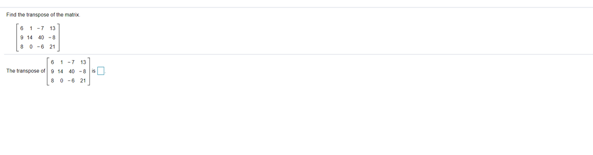 Find the transpose of the matrix.
6 1 -7
13
9 14
40 - 8
8 0 - 6 21
6 1
- 7
13
The transpose of
9 14
40 - 8
is
8 0 - 6 21
