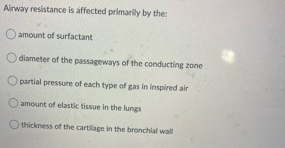 Airway resistance is affected primarily by the:
O amount of surfactant
O diameter of the passageways of the conducting zone
O partial pressure of each type of gas in inspired air
O amount of elastic tissue in the lungs
thickness of the cartilage in the bronchial wall
