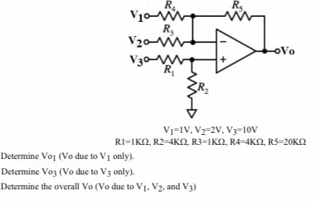 R.
R.
R,
V20-
V30M
oVo
R
Vj=1V, V2=2V, V3=10V
RI-1K , R2-4ΚΩ, R3=1ΚΩ, R4-4K R5-20K
Determine Voj (Vo due to V1 only).
Determine Vo3 (Vo due to V3 only).
Determine the overall Vo (Vo due to V1. V2, and V3)
