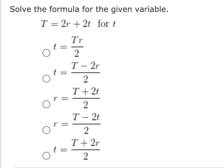Solve the formula for the given variable.
T = 2r + 2t for t
Tr
2
Т - 2г
2
T+ 2t
2
Т - 2t
T+ 2r
