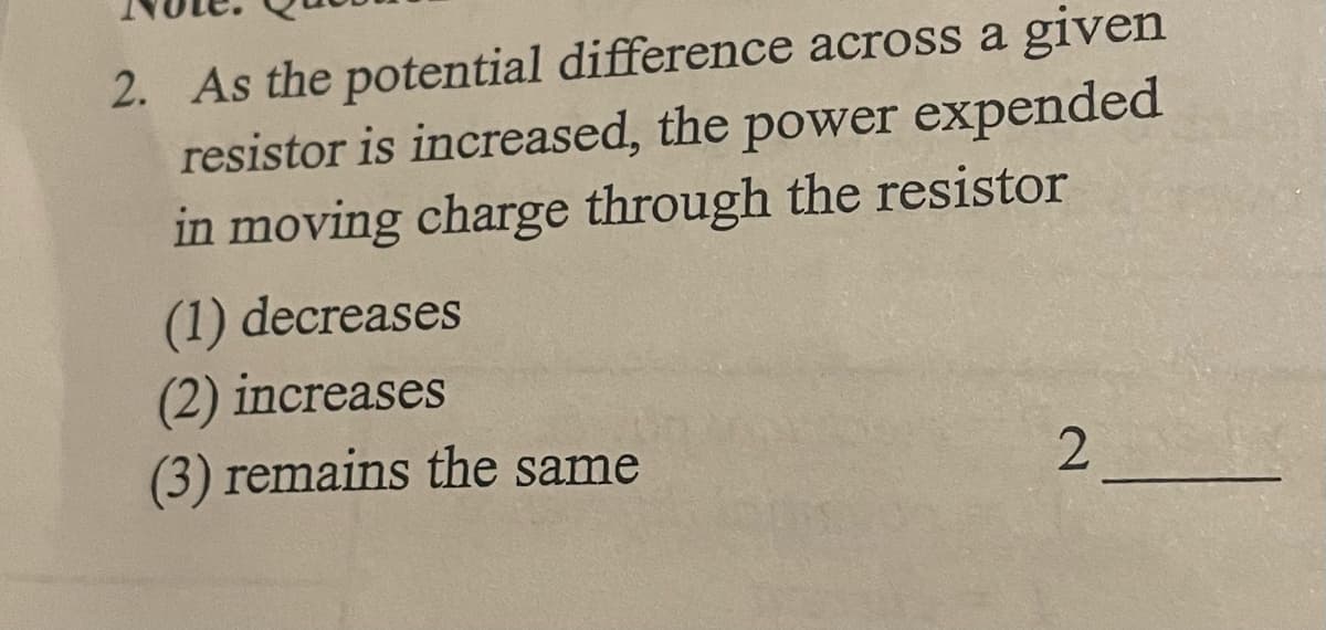 2. As the potential difference across a given
resistor is increased, the power expended
in moving charge through the resistor
(1) decreases
(2) increases
(3) remains the same
