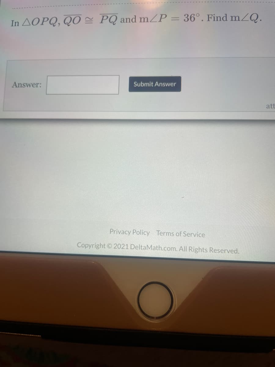 In AOPQ, QO = PQ and mZP = 36°. Find mZQ.
|3D
Answer:
Submit Answer
att
Privacy Policy Terms of Service
Copyright © 2021 DeltaMath.com. All Rights Reserved.
