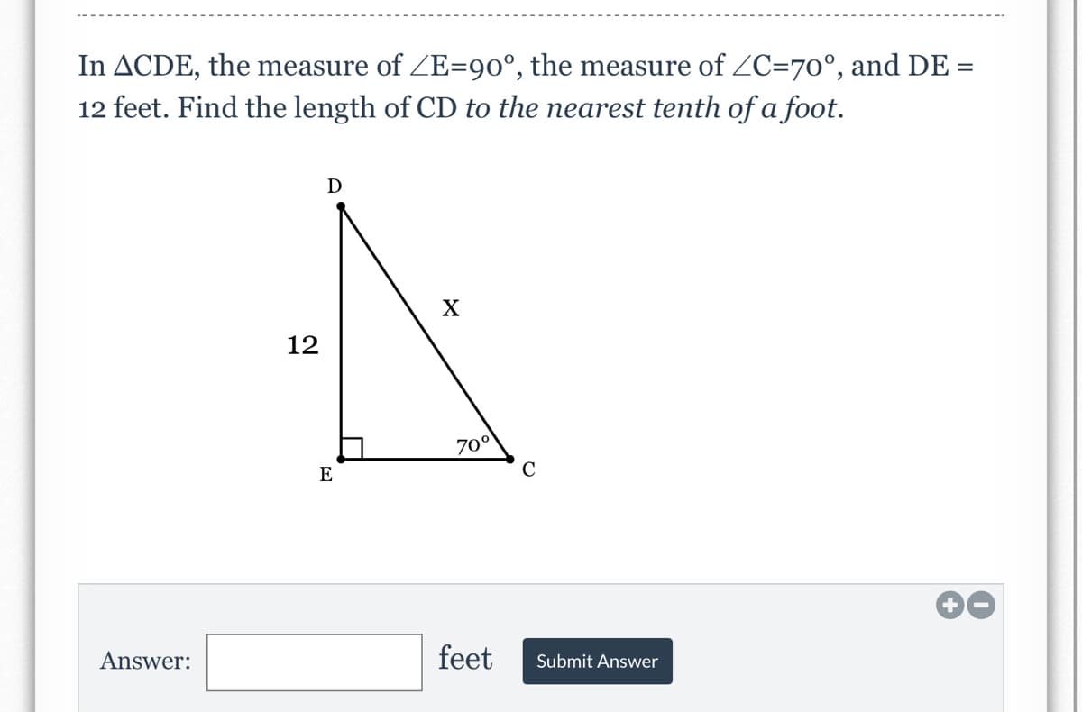 In ACDE, the measure of ZE=90°, the measure of ZC=70°, and DE =
12 feet. Find the length of CD to the nearest tenth of a foot.
X
12
70°
E
C
00
Answer:
feet
Submit Answer
