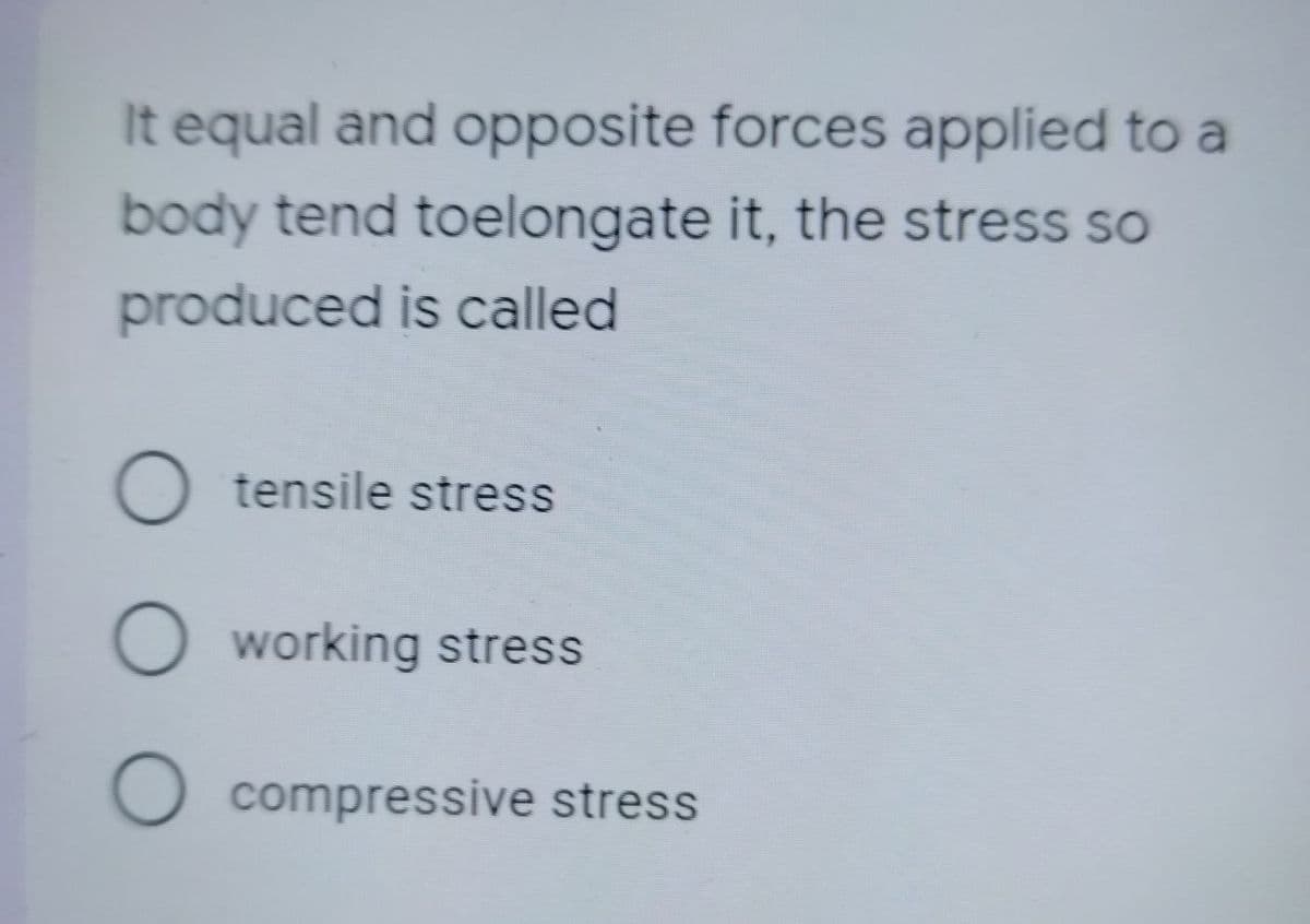 It equal and opposite forces applied to a
body tend toelongate it, the stress so
produced is called
O tensile stress
O working stress
O compressive stress