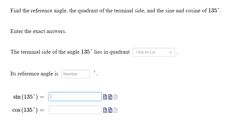 Find the reference angle, the quadrant of the terminal side, and the sine and cosine of 135°.
Enter the exact answers.
The terminal side of the angle 135° lies in quadrant
Its reference angle is Number
sin (135°) =
cos (135°) =
