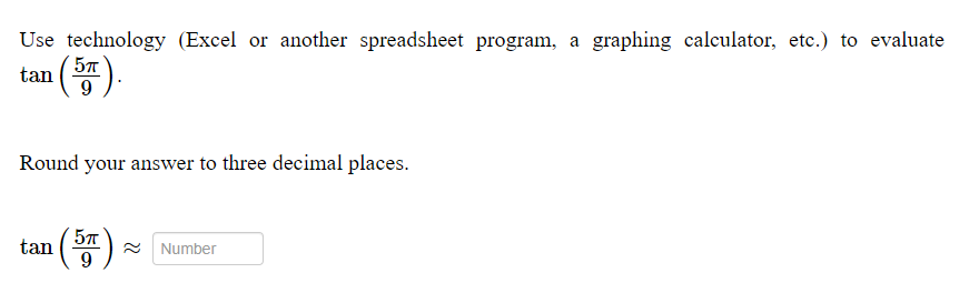 Use technology (Excel or another spreadsheet program, a graphing calculator, etc.) to evaluate
5T
tan (
Round your answer to three decimal places.
tan (57
9
2 Number
