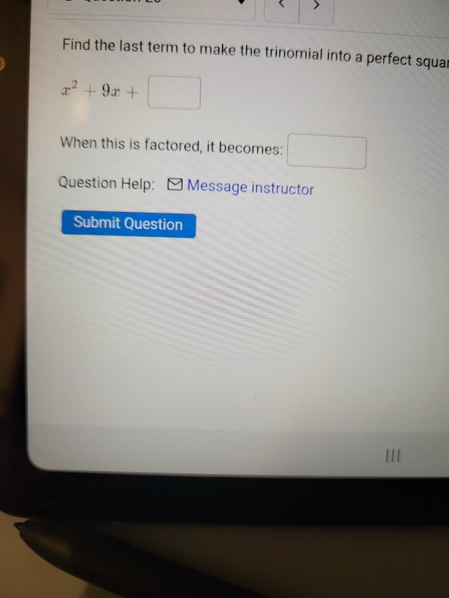 Find the last term to make the trinomial into a perfect squar
a2 + 9x +
When this is factored, it becomes:
Question Help: Message instructor
Submit Question
