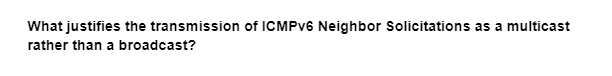What justifies the transmission of ICMPv6 Neighbor Solicitations as a multicast
rather than a broadcast?