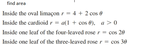 find area
Inside the oval limaçon r = 4 + 2 cos 0
Inside the cardioid r
Inside one leaf of the four-leaved rose r = cos 20
Inside one leaf of the three-leaved rose r = cos 30
a(1 + cos 0), a > 0

