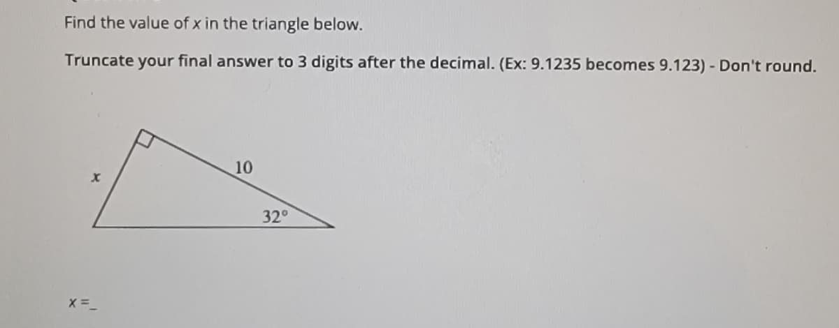 Find the value of x in the triangle below.
Truncate your final answer to 3 digits after the decimal. (Ex: 9.1235 becomes 9.123) - Don't round.
10
32°
X =_

