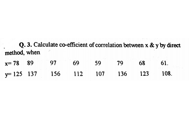 0. 3. Calculate co-efficient of correlation between x & y by direct
method, when
X= 78
89
97
69
59
79
68
61.
y= 125 137
156
112
107
136
123
108.

