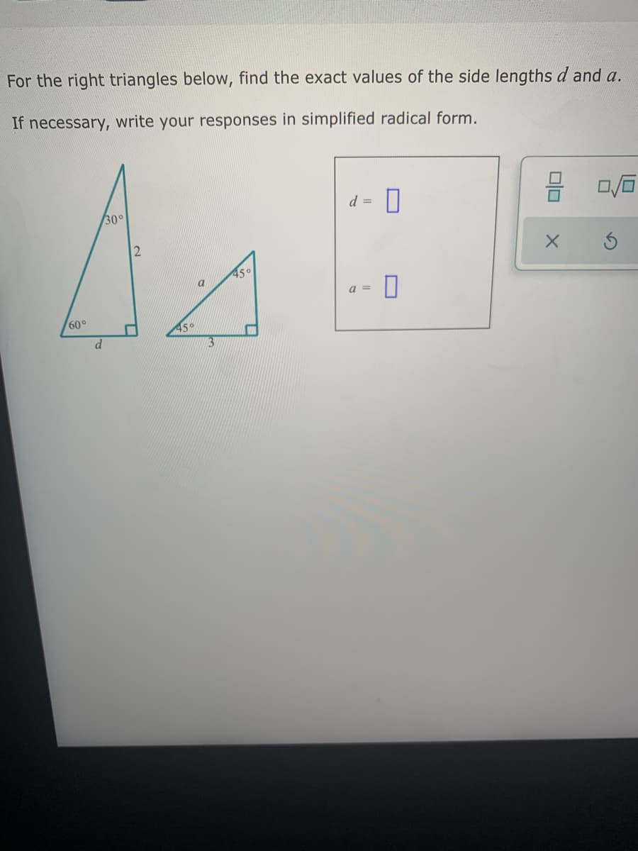 For the right triangles below, find the exact values of the side lengths d and a.
If necessary, write your responses in simplified radical form.
d =
30°
a
a =
60°
45°
d.
