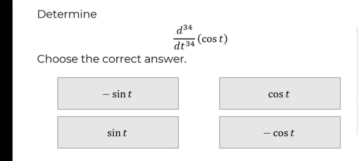 Determine
d34
(cos t)
dt34
Choose the correct answer.
– sin t
cos t
sin t
- cos t
