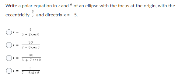 Write a polar equation in rand of an ellipse with the focus at the origin, with the
eccentricity
and directrix x = -5.
Or=
30
Or = 7-6cos8
Or
5
3 - 2 cos 8
=
30
6 + 7 cos 8
5
Or= 7-6 sine