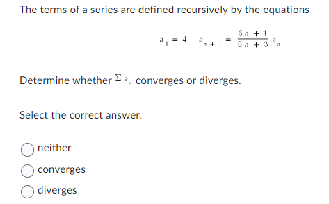 The terms of a series are defined recursively by the equations
Select the correct answer.
a₁ = 4 +1²
=
Determine whether a, converges or diverges.
Oneither
O converges
Odiverges
6n +1
5n+3 dn