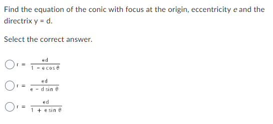 Find the equation of the conic with focus at the origin, eccentricity e and the
directrix y = d.
Select the correct answer.
O
O
r =
r =
Or
r =
ed
1- ecose
ed
ed sin e
ed
1 + esine