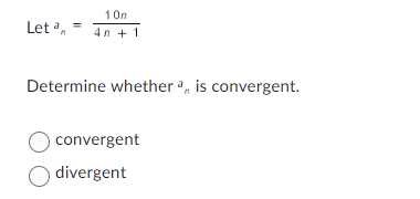 Let
10n
4 n + 1
Determine whether , is convergent.
O convergent
O divergent