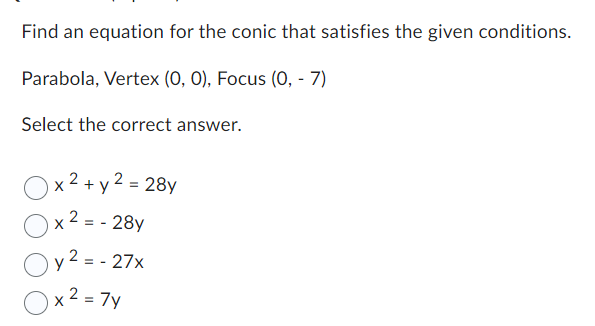Find an equation for the conic that satisfies the given conditions.
Parabola, Vertex (0, 0), Focus (0, - 7)
Select the correct answer.
2 ,2 = 28y
+y
x ²
- 28y
==
2
y² = -27x
x² = 7y
2