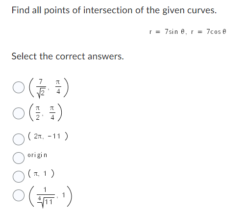 Find all points of intersection of the given curves.
Select the correct answers.
0 ( 727 )
(2π, -11)
origin
0(5,1)
O(+¹)
r = 7sin 8, r = 7cos