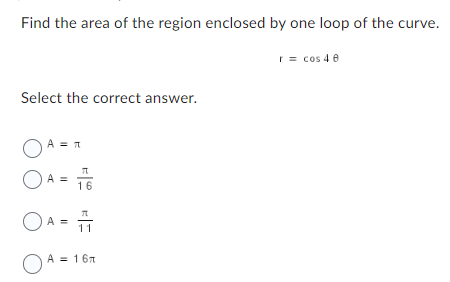 Find the area of the region enclosed by one loop of the curve.
Select the correct answer.
OA= R
O A = 76
16
OA = 1
11
O
A = 16
r = cos 48