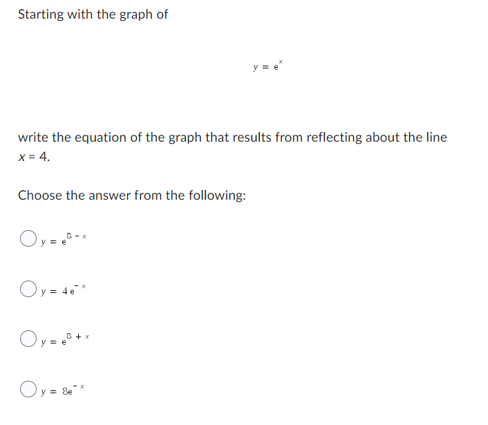 Starting with the graph of
write the equation of the graph that results from reflecting about the line
X = 4.
Choose the answer from the following:
Oy=-x
y = e*
Oy = 4e²
Oy=e³+x
Oy = Sex