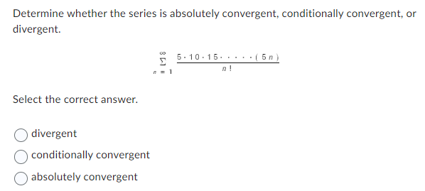 Determine whether the series is absolutely convergent, conditionally convergent, or
divergent.
Select the correct answer.
divergent
conditionally convergent
O absolutely convergent
00 5.10.15.....
Σ
n = 1
n!
5n)